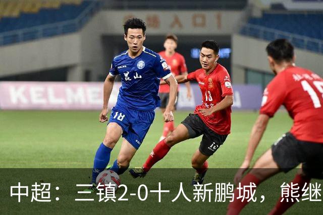 中超：三镇2-0十人新鹏城，熊继政、汪晋贤破门