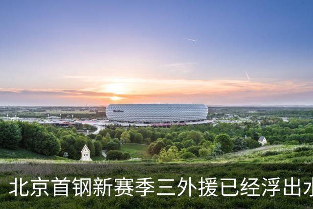 北京首钢新赛季三外援已经浮出水面！李楠锁定两名超级得分手