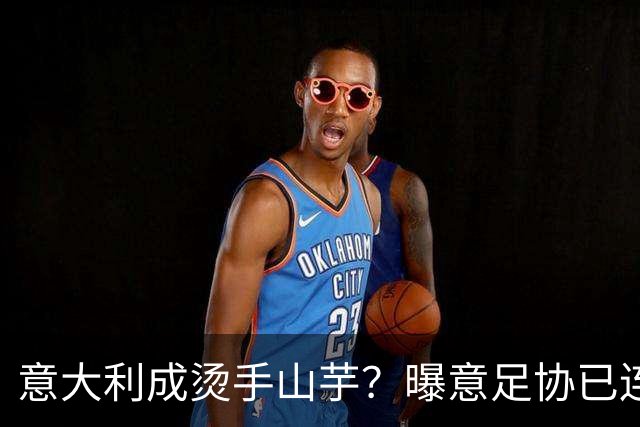 意大利成烫手山芋？曝意足协已连续发两个执教邀约，但均被拒绝