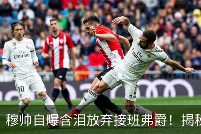 穆帅自曝含泪放弃接班弗爵！揭秘拒绝曼联原因，已同意重返切尔西