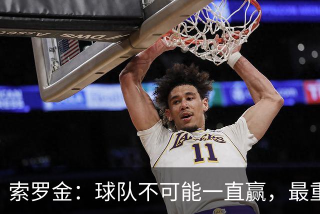 索罗金：球队不可能一直赢，最重要的是调整心态，好好发挥