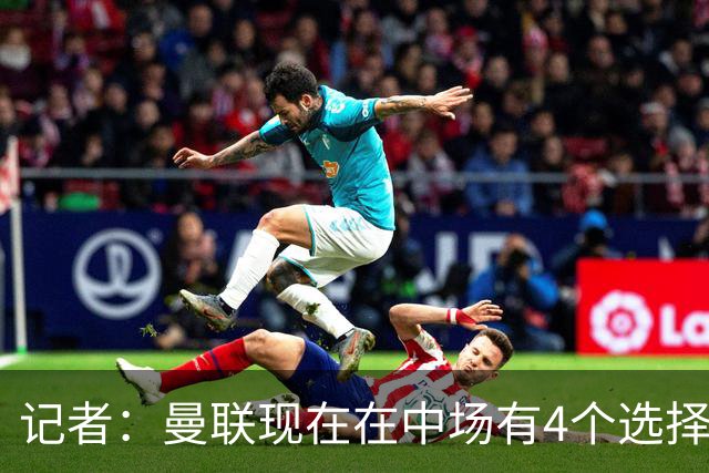 记者：曼联现在在中场有4个选择，但仍然缺乏一笔重磅引援