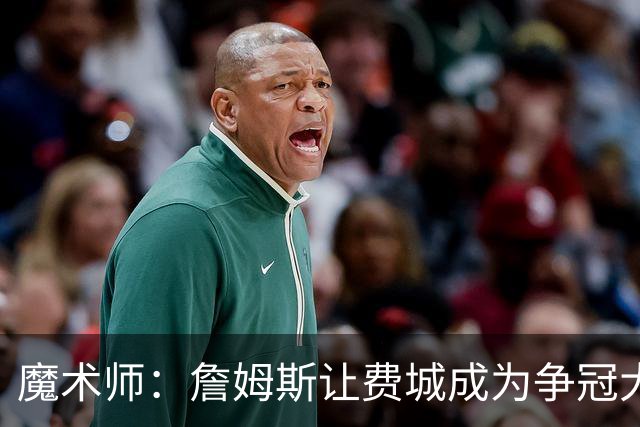 魔术师：詹姆斯让费城成为争冠大热门，也是尼克斯的最大威胁