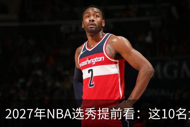 2027年NBA选秀提前看：这10名大学生返校后，首轮前景飙升