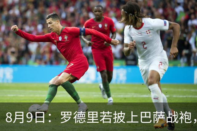 8月9日：罗德里若披上巴萨战袍，西甲悬念是否就此终结？卡福一句话戳破皇马球迷最怕的噩梦皇