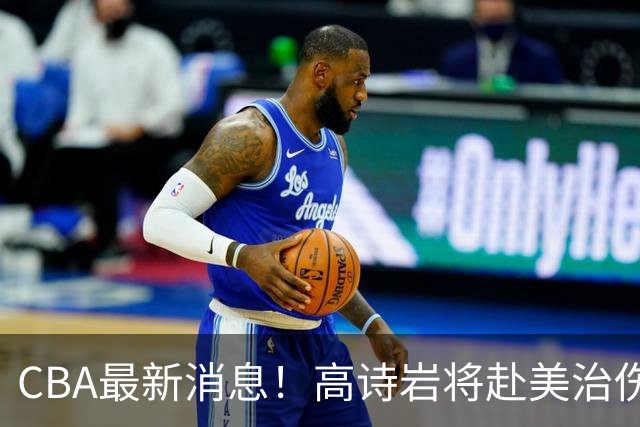 CBA最新消息！高诗岩将赴美治伤，胡明轩重返国家队，北控官宣新教练组